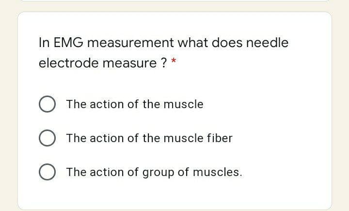 In EMG measurement what does needle
electrode measure ?
*
O The action of the muscle
O The action of the muscle fiber
O The action of group of muscles.
