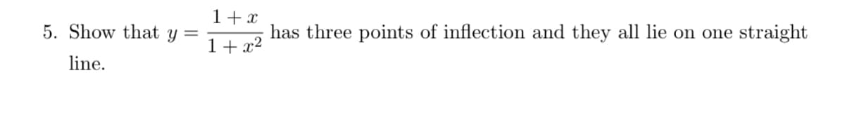 1+ x
5. Show that y =
has three points of inflection and they all lie on one straight
1+ x²
line.
