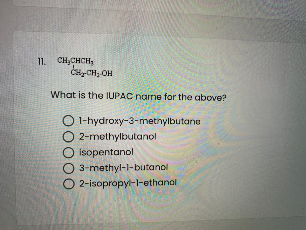 CH;CHCH3
ČH--CH2-OH
11.
What is the IUPAC name for the above?
O 1-hydroxy-3-methylbutane
O 2-methylbutanol
O isopentanol
O 3-methyl-1-butanol
O 2-isopropyl-1-ethanol
