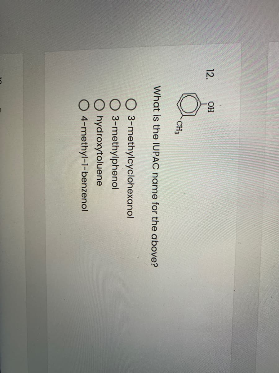 12.
OH
CH3
What is the IUPAC name for the above?
3-methylcyclohexanol
3-methylphenol
hydroxytoluene
4-methyl-1-benzenol
