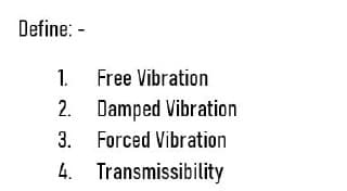 Define: -
1. Free Vibration
Damped Vibration
2.
3. Forced Vibration
4.
Transmissibility