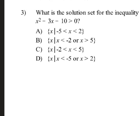 What is the solution set for the inequality
3)
x2 - 3x - 10 > 0?
A) {x|-5<x< 2}
B) {x|x< -2 or x> 5}
C) {x|-2<x< 5}
D) {x|x<-5 or x > 2}
