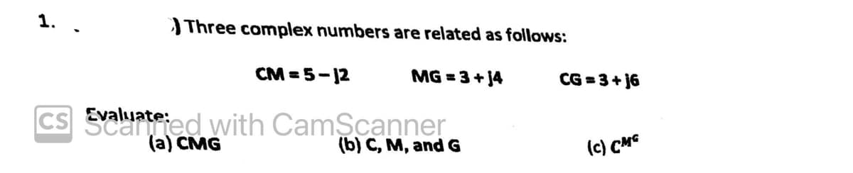 1.
Three complex numbers are related as follows:
MG=3+j4
CM=5-12
CS Evaluated with CamScanner
(a)
(b) C, M, G
CG=3+j6
(c) CMG