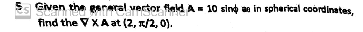 es Given the general vector field A = 10 sind ae in spherical coordinates,
find the VXA at (2, π/2, 0).