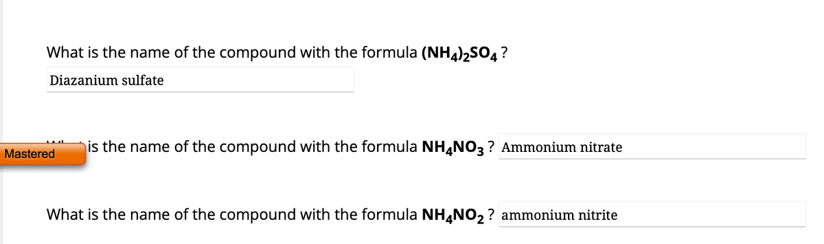 What is the name of the compound with the formula (NH4)₂SO4?
Diazanium sulfate
Mastered
is the name of the compound with the formula NH4NO3? Ammonium nitrate
What is the name of the compound with the formula NH4NO₂? ammonium nitrite