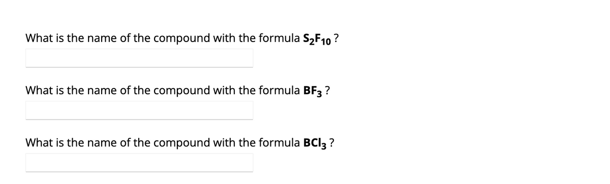 ### Chemical Compound Naming

#### What is the name of the compound with the formula \( \text{S}_2\text{F}_{10} \)?
* Input Field: [________________]

#### What is the name of the compound with the formula \( \text{BF}_3 \)?
* Input Field: [________________]

#### What is the name of the compound with the formula \( \text{BCl}_3 \)?
* Input Field: [________________]