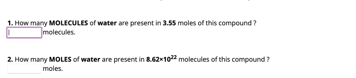 1. How many MOLECULES of water are present in 3.55 moles of this compound?
molecules.
2. How many MOLES of water are present in 8.62×1022 molecules of this compound?
moles.