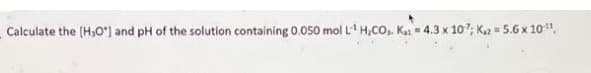 Calculate the [H,0] and pH of the solution containing 0.050 mol L¹ H₂CO₂. Kat 4.3 x 107; Kaz-5.6 x 10-¹¹