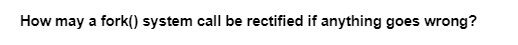 How may a fork() system call be rectified if anything goes wrong?