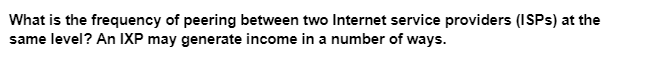 What is the frequency of peering between two Internet service providers (ISPS) at the
same level? An IXP may generate income in a number of ways.