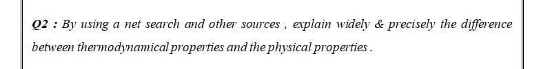 Q2 : By using a net search and other sources, explain widely & precisely the difference
between thermodynamical properties and the physical properties.
