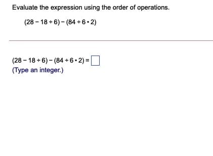 Evaluate the expression using the order of operations.
(28 – 18 + 6) - (84 + 6 • 2)
(28 – 18 + 6) – (84 + 6• 2) =D
(Type an integer.)
