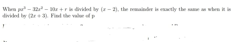 When pa – 32x2 – 10x + r is divided by (x – 2), the remainder is exactly the same as when it is
divided by (2x + 3). Find the value of p
|
