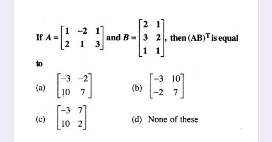 2 17
and B =| 3 2, then (AB)T is equal
1 1
1 -2 1
If A =
2 1
3
to
-3 -27
(a)
-3 10
(b)
10
7
-2 7
-3 7
(c)
(d) None of these
10 2
