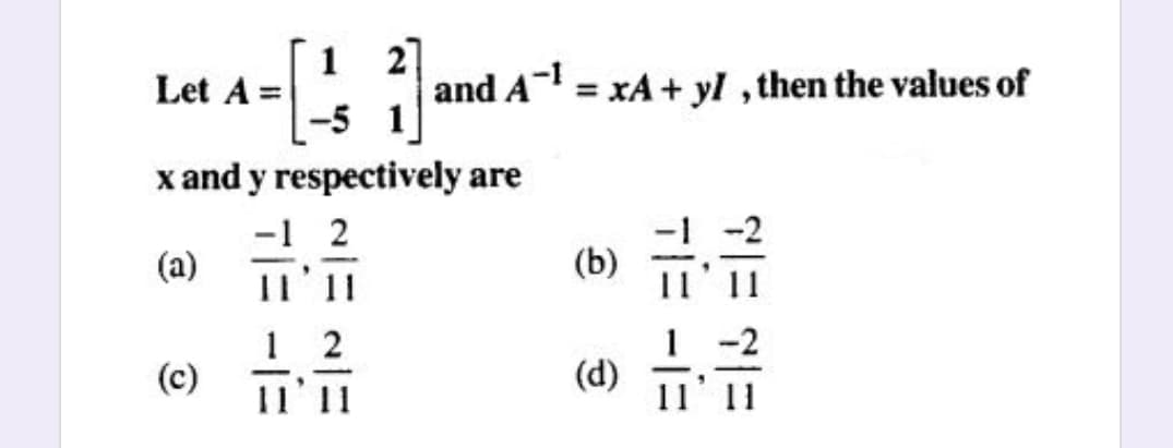 1 2
Let A =
and A = xA+ yl ,then the values of
-5 1
x and y respectively are
-1 2
(a)
-2
(b)
(c)
Il'11
(d)
11' 11
T= -1=
