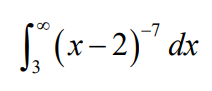 The mathematical expression shown in the image is an improper integral:

\[ \int_{3}^{\infty} (x - 2)^{-7} \, dx \]

Here's a step-by-step explanation for evaluating this integral:

1. **Set Up the Integral**:
   \[ \int_{3}^{\infty} (x - 2)^{-7} \, dx \]

   This integral is improper because the upper limit of integration is infinity.

2. **Rewrite the Integrand**:
   \[ (x - 2)^{-7} \] is the function we need to integrate. Another way to write this is \[ (x - 2)^{-7} = \frac{1}{(x - 2)^7} \].

3. **Evaluating the Improper Integral**:
   First, convert the improper integral into a limit expression. We set up a limit where \( b \) approaches infinity:
   \[ \lim_{b \to \infty} \int_{3}^{b} (x - 2)^{-7} \, dx \]
   
4. **Integrate the Function**:
   To find the integral of \((x - 2)^{-7}\), we use the general power rule for integration, which states that \(\int (x - a)^n \, dx = \frac{(x - a)^{n+1}}{n+1} + C\), provided that \( n \neq -1 \).

   Applying this rule:
   \[ \int (x - 2)^{-7} \, dx = \frac{(x - 2)^{-7+1}}{-7 + 1} + C = \frac{(x - 2)^{-6}}{-6} + C = -\frac{1}{6} (x - 2)^{-6} + C \]

5. **Apply the Limits**:
   Now, substitute the limits into the integrated function:
   \[ \left[ -\frac{1}{6} (x - 2)^{-6} \right]_{3}^{b} = \lim_{b \to \infty} \left[ -\frac{1}{6} (b - 2)^{-6} - \left( -\frac{1}{6} (3 - 2)^{-6