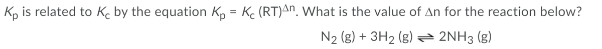 Ko is related to Ko by the equation K, = Kc (RT)An, What is the value of An for the reaction below?
N2 (g) + 3H2 (g)= 2NH3 (g)
