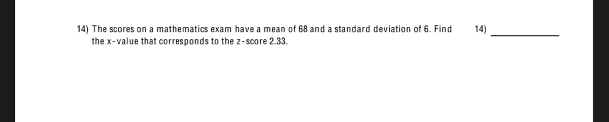 14) The scores on a mathematics exam have a mean of 68 and a standard deviation of 6. Find
14)
the x-value that corresponds to the z-score 2.33.
