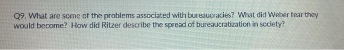 Q9. What are some of the problems associated with bureaucracies? What did Weber fear they
would become? How did Ritzer describe the spread of bureaucratization in society?
