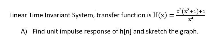 z? (z2+1)+1
Linear Time Invariant System, transfer function is H(z):
z4
A) Find unit impulse response of h[n] and skretch the graph.
