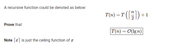 A recursive function could be denoted as below:
T(n) – T ()
+1
Prove that
T(n) = 0(lgn)
Note [x] is just the ceiling function of x
