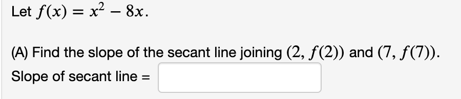 Let f(x) = x² – 8x.
(A) Find the slope of the secant line joining (2, f (2)) and (7, f(7)).
Slope of secant line
%3D
