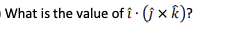 What is the value of î · (j × k)?
