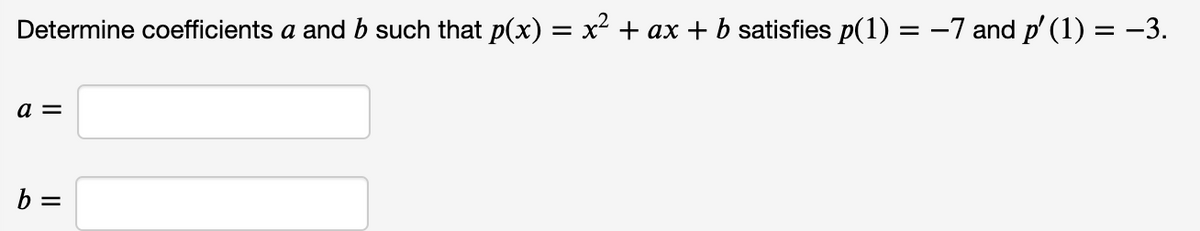 Determine coefficients a and b such that p(x) = x² + ax + b satisfies p(1) = -7 and p' (1) = -3.
a =
b =
