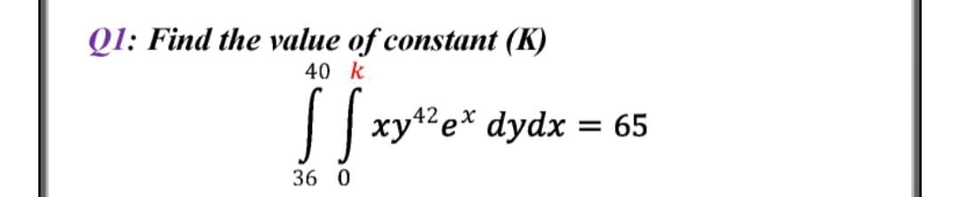 Q1: Find the value of constant (K)
40 k
42 x
xye* dydx = 65
36 0
