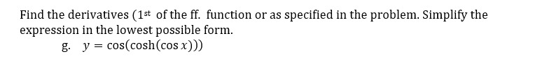 Find the derivatives (1st of the ff. function or as specified in the problem. Simplify the
expression in the lowest possible form.
g. y = cos(cosh(cos x)))
