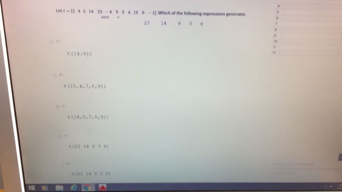 Let t-[2 4 5 14 23 -4 9 36 15 0-1). Which of the following expressions generates
ans
23
9 3 6
14
O AN
10
11
12
t((4:91)
t([5,4,7,8,91)
t((4,5,7,8,91)
t (23 14 9 3 6)
t(23 14 9 3 6]
