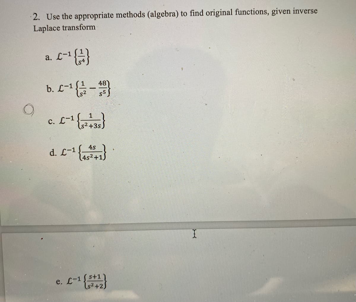 2. Use the appropriate methods (algebra) to find original functions, given inverse
Laplace transform
a.
2-¹ {}
b. L-¹ { 1/2-48)
S5
c. L-1 (212)
s²+3s)
d. C-1 (2+1)
4s²+1)
e. L-1s+1
s²+2)