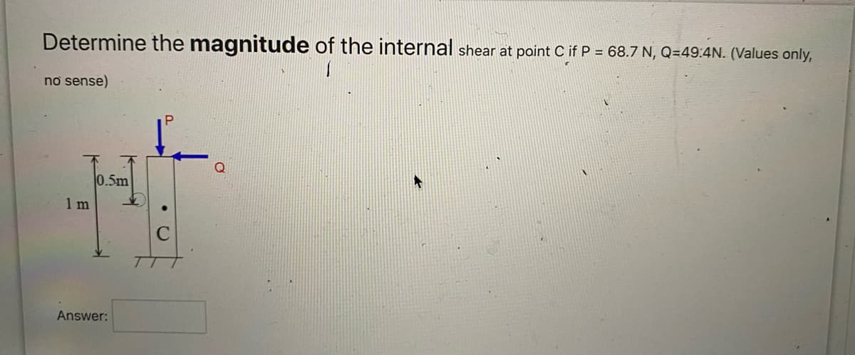 Determine the magnitude of the internal shear at point C if P = 68.7 N, Q=49:4N. (Values only,
no sense)
1 m
0.5m
Answer:
7
C