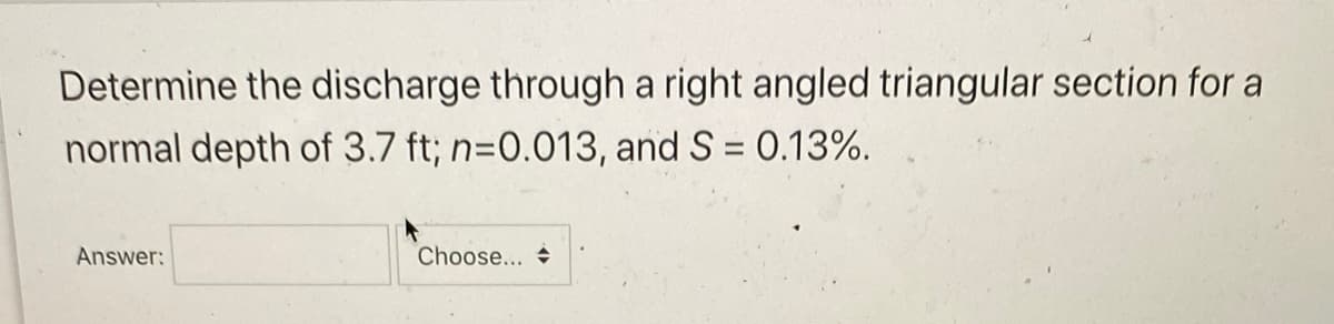 Determine the discharge through a right angled triangular section for a
normal depth of 3.7 ft; n=0.013, and S = 0.13%.
Answer:
Choose...