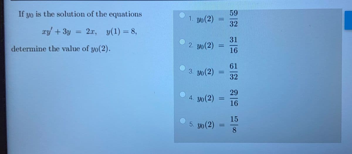 If yo is the solution of the equations
xy' + 3y
2x, y(1) = 8,
determine the value of yo(2).
=
O
1. 3/0 (2)
2. yo (2)
3. yo (2)
4. yo(2)
5. yo (2)
=
59
32
31
16
61
32
29
16
15
8