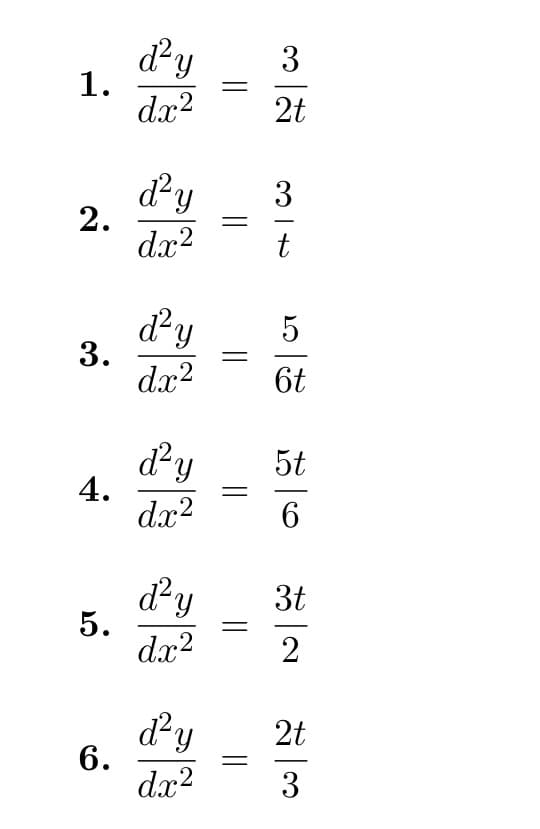 ### Differential Equations

Below are a series of second-order differential equations, each represented in the form \(\frac{d^2y}{dx^2}\), which denotes the second derivative of \(y\) with respect to \(x\).

1. \(\frac{d^2y}{dx^2} = \frac{3}{2t}\)

2. \(\frac{d^2y}{dx^2} = \frac{3}{t}\)

3. \(\frac{d^2y}{dx^2} = \frac{5}{6t}\)

4. \(\frac{d^2y}{dx^2} = \frac{5t}{6}\)

5. \(\frac{d^2y}{dx^2} = \frac{3t}{2}\)

6. \(\frac{d^2y}{dx^2} = \frac{2t}{3}\)

These equations can be used to evaluate the behavior of a function \(y\) in relation to changes in \(x\) and \(t\). Each equation demonstrates a unique relationship between the second derivative and variables \(t\) and constants, offering a varied perspective on how \(y\) changes as \(x\) changes. Understanding and solving such equations is foundational in calculus, with applications across physics, engineering, and other scientific domains.