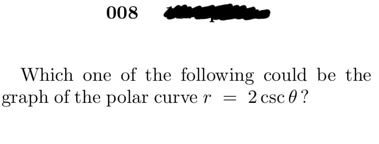 008
Which one of the following could be the
graph of the polar curve r
2 csc 0 ?
-