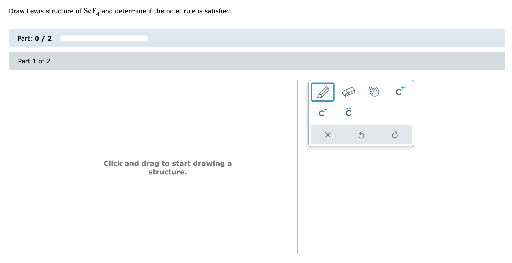 Draw Lewis structure of SeF and determine if the octet rule is satisfied.
Part: 0 / 2
Part 1 of 2
Click and drag to start drawing a
structure.
v
X
#
ċ
C
tu