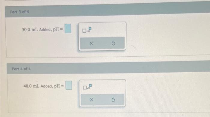Part 3 of 4
30.0 mL Added, pH =
Part 4 of 4
40.0 mL Added, pH
X
X
5