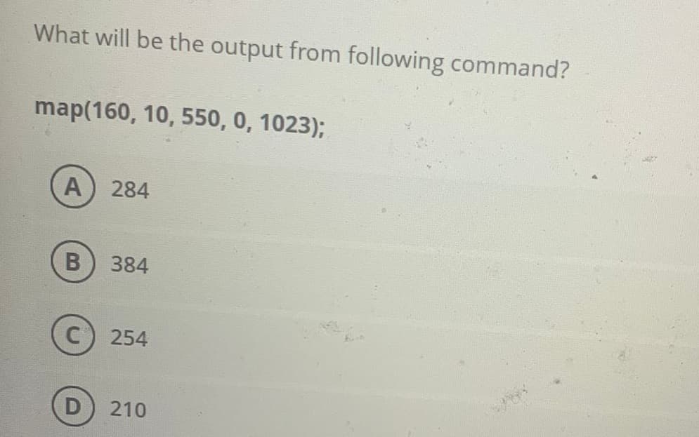 What will be the output from following command?
map(160, 10, 550, 0, 1023);
A) 284
384
C) 254
210
