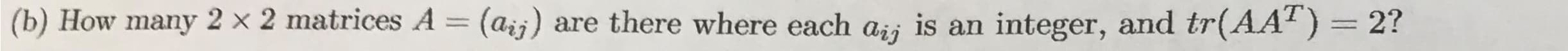 (b) How many 2 × 2 matrices A = (aij) are there where each ai; is an integer, and tr(AAT) = 2?
%3D
%3D

