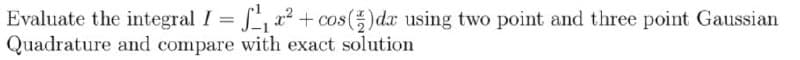 Evaluate the integral I = fa2 + cos()dx using two point and three point Gaussian
Quadrature and compare with exact solution
