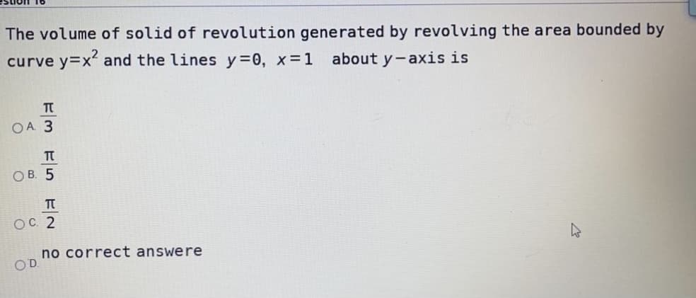 The volume of solid of revolution generated by revolving the area bounded by
curve y=x? and the lines y=0, x=1
about y-axis is
OA 3
OC 2
no correct answere
OD
Em E5EN :
