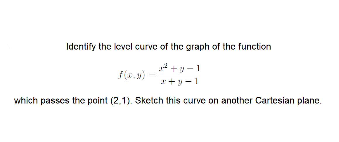 Identify the level curve of the graph of the function
2? + y
-
f (x, y)
x + Y
1
which passes the point (2,1). Sketch this curve on another Cartesian plane.
