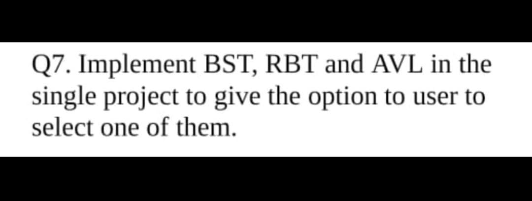 Q7. Implement BST, RBT and AVL in the
single project to give the option to user to
select one of them.
