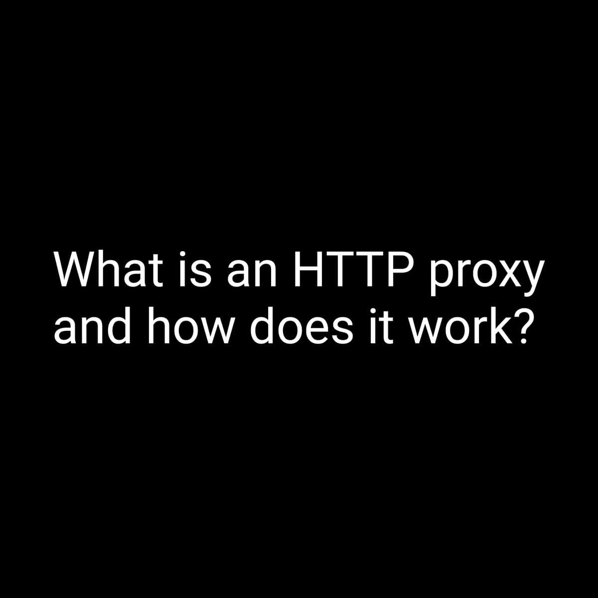 What is an HTTP proxy
and how does it work?