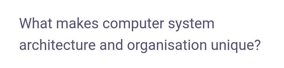 What makes computer system
architecture and organisation unique?