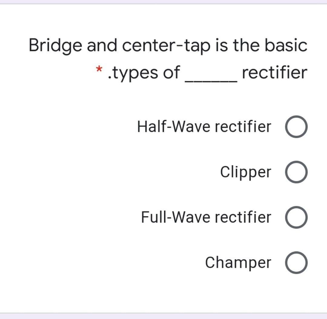 Bridge and center-tap is the basic
* .types of
rectifier
Half-Wave rectifier O
Clipper O
Full-Wave rectifier O
Champer O
