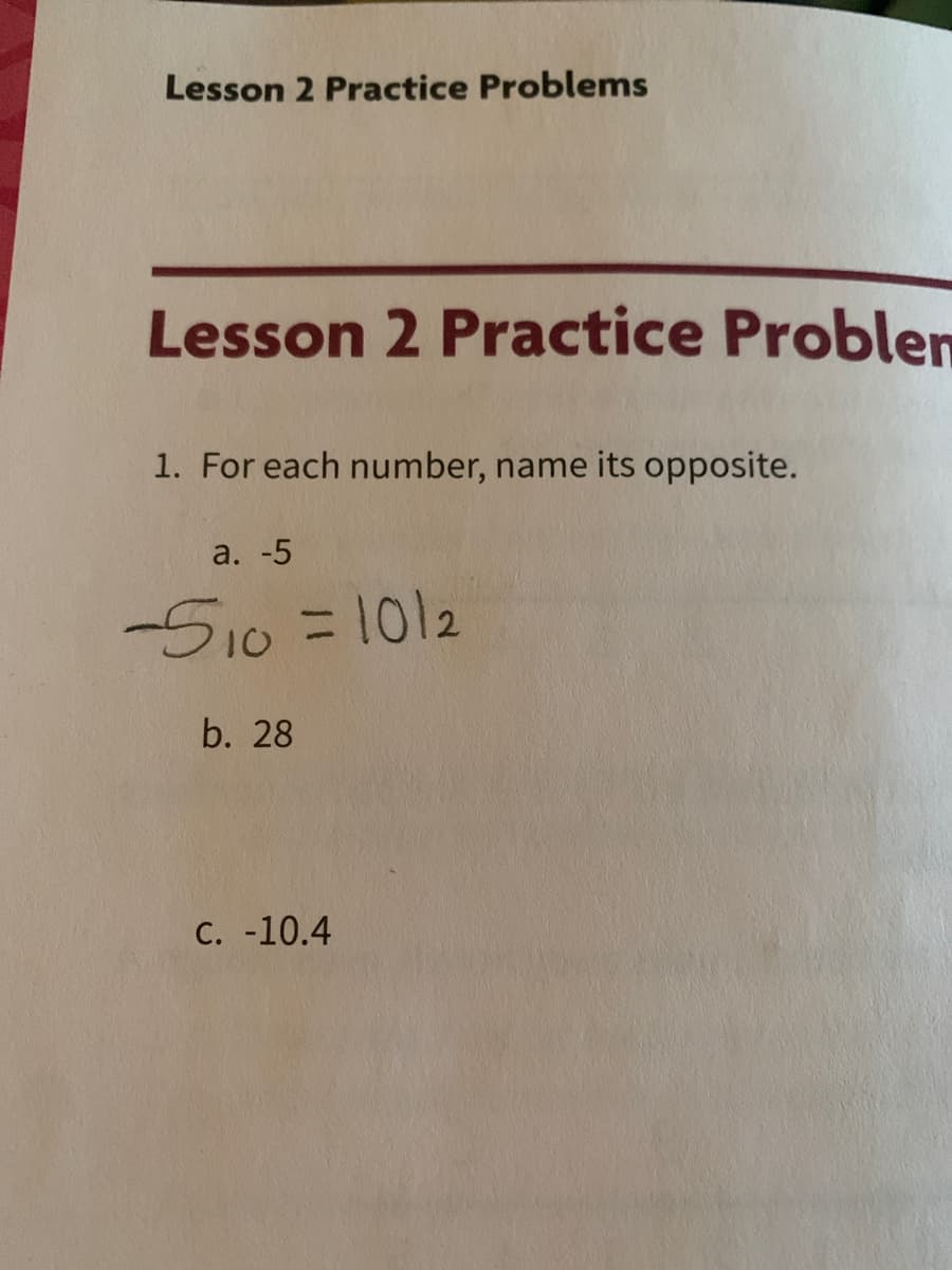 Lesson 2 Practice Problems
Lesson 2 Practice Problen
1. For each number, name its opposite.
a. -5
-S10 = 1012
b. 28
С. -10.4
