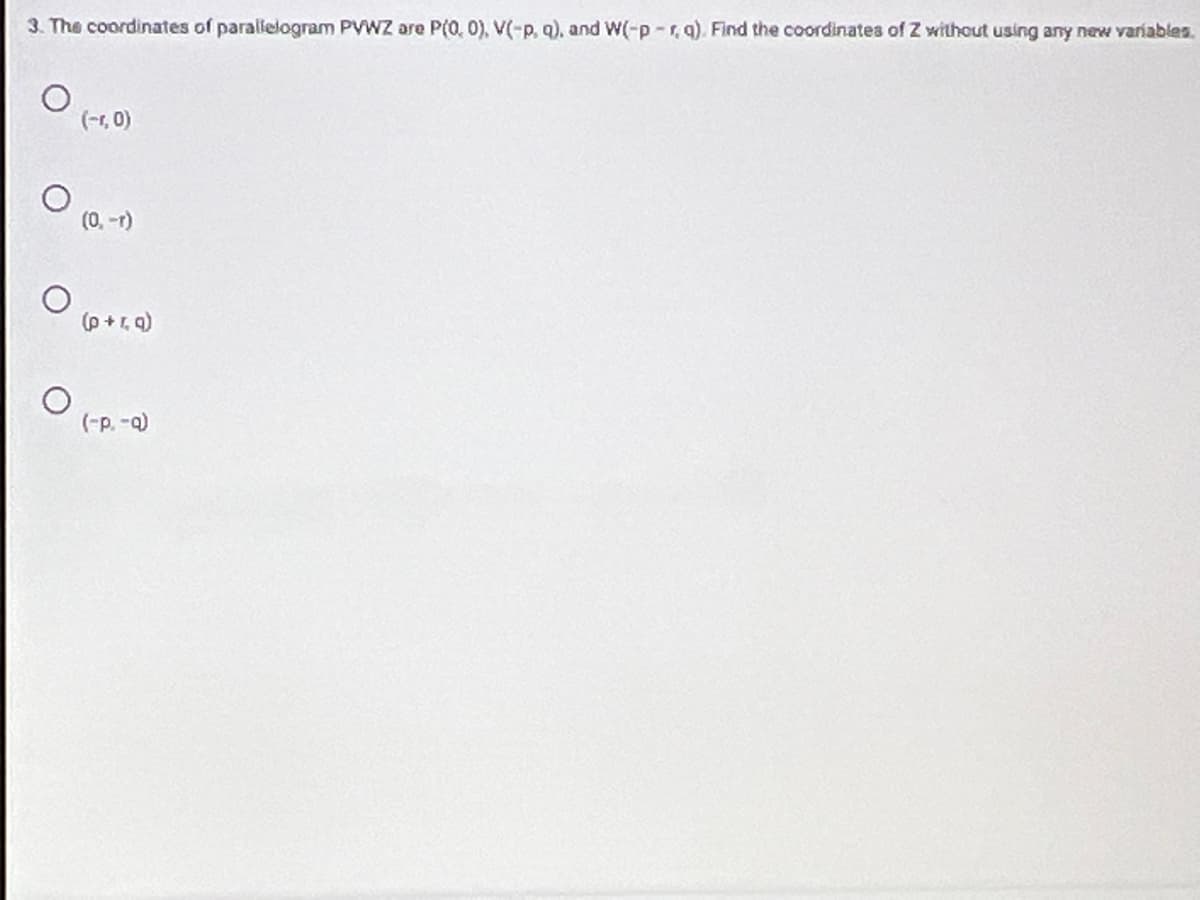 3. The coordinates of parallelogram PVWZ are P(0, 0), V(-p, q). and W(-p-r, a). Find the coordinatea of Z without using any new variables.
(-r, 0)
(0, -r)
(b7+ d)
(-p. -a)
